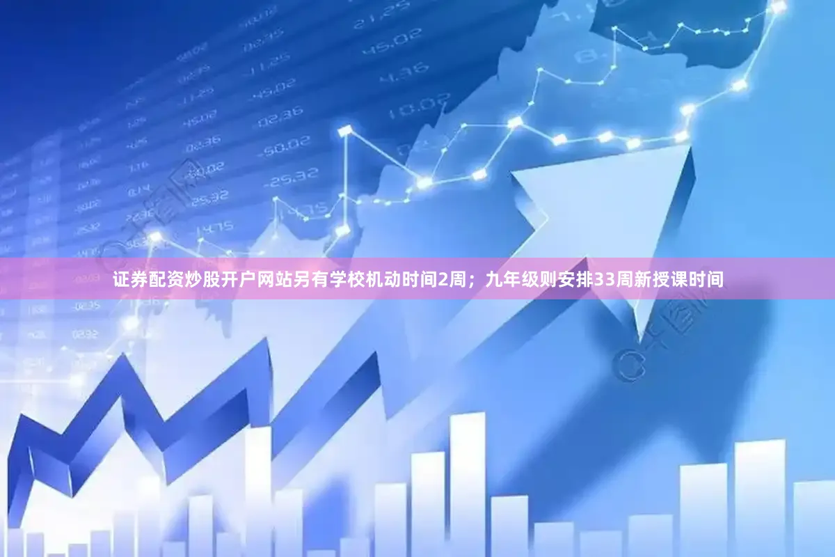 证券配资炒股开户网站另有学校机动时间2周；九年级则安排33周新授课时间