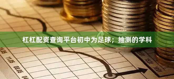 杠杠配资查询平台初中为足球；抽测的学科