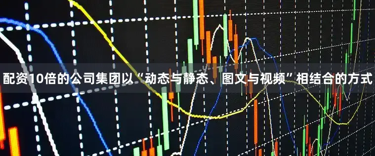 配资10倍的公司集团以“动态与静态、图文与视频”相结合的方式