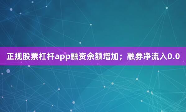 正规股票杠杆app融资余额增加；融券净流入0.0