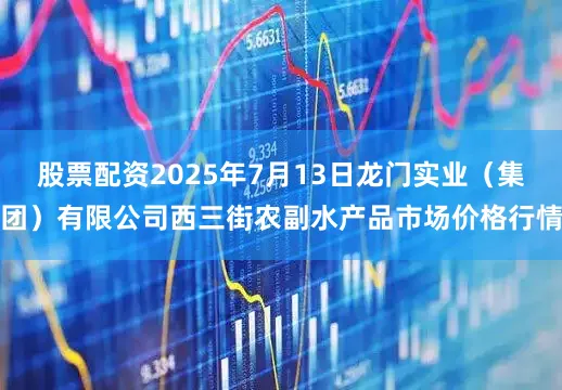股票配资2025年7月13日龙门实业（集团）有限公司西三街农副水产品市场价格行情