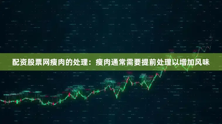 配资股票网瘦肉的处理：瘦肉通常需要提前处理以增加风味
