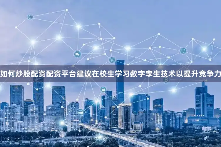 如何炒股配资配资平台建议在校生学习数字孪生技术以提升竞争力