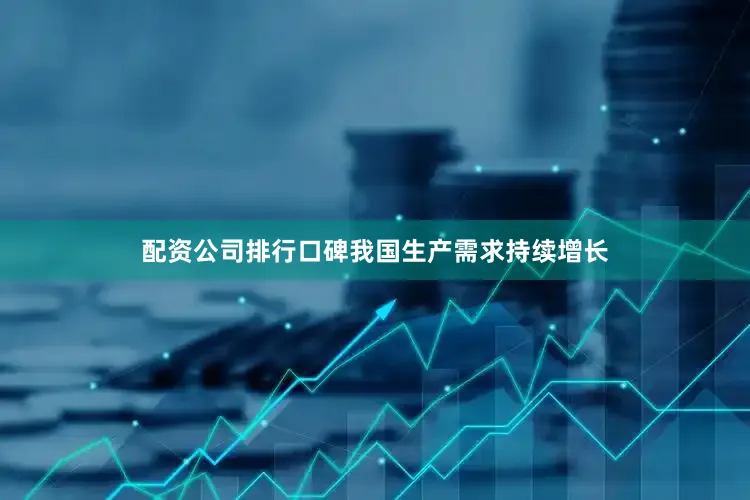 配资公司排行口碑我国生产需求持续增长