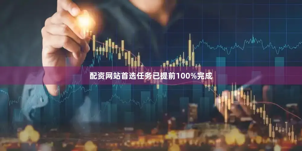 配资网站首选任务已提前100%完成