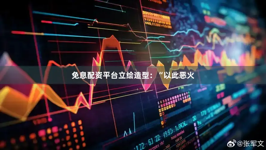 免息配资平台立绘造型：“以此恶火