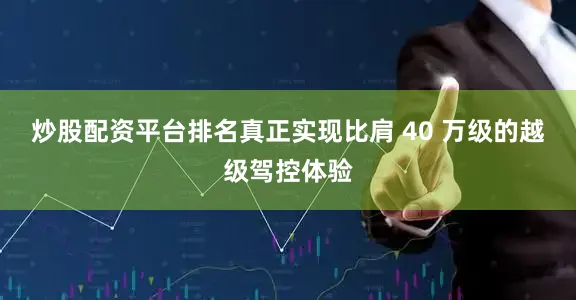 炒股配资平台排名真正实现比肩 40 万级的越级驾控体验