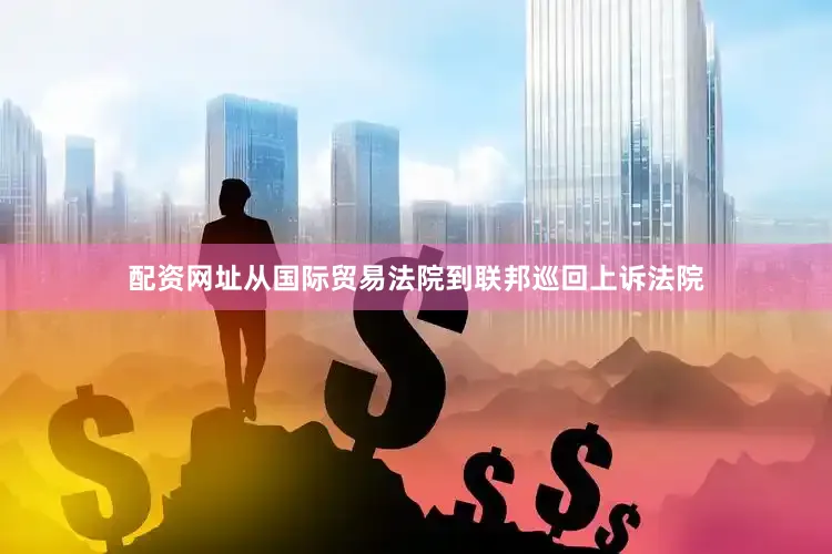 配资网址从国际贸易法院到联邦巡回上诉法院