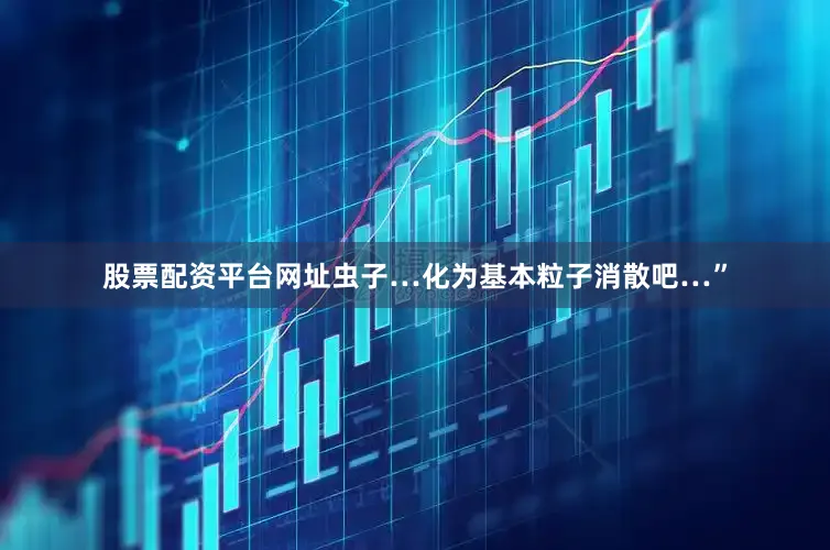 股票配资平台网址虫子…化为基本粒子消散吧…”